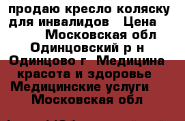 продаю кресло-коляску для инвалидов › Цена ­ 6 000 - Московская обл., Одинцовский р-н, Одинцово г. Медицина, красота и здоровье » Медицинские услуги   . Московская обл.